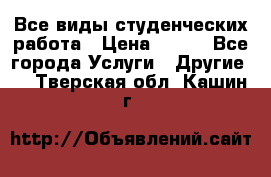 Все виды студенческих работа › Цена ­ 100 - Все города Услуги » Другие   . Тверская обл.,Кашин г.